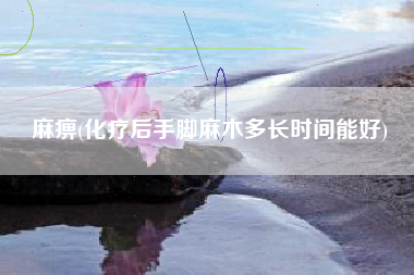 麻痹(化疗后手脚麻木多长时间能好)