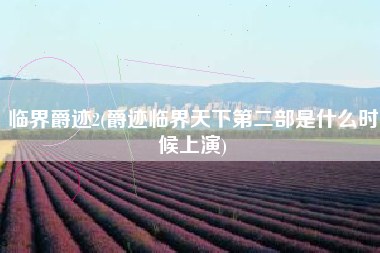 临界爵迹2(爵迹临界天下第二部是什么时候上演)