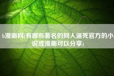 h漫画网(有哪些著名的同人逼死官方的小说或漫画可以分享)