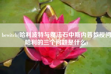 bewitch(哈利波特与魔法石中斯内普教授问哈利的三个问题是什么)