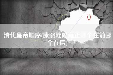 清代皇帝顺序(康熙乾隆雍正哪个在前哪个在后)