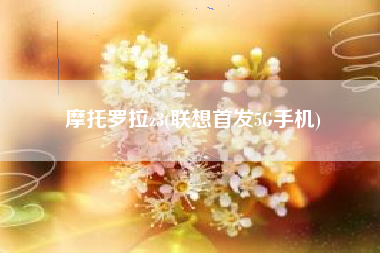 摩托罗拉z3(联想首发5G手机)