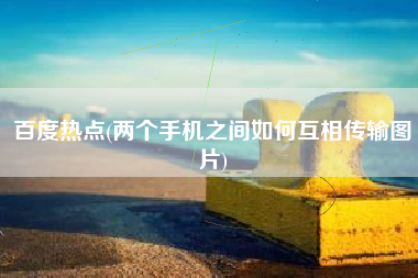 百度热点(两个手机之间如何互相传输图片)