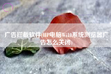广告拦截软件(HP电脑Wi10系统浏览器广告怎么关闭)
