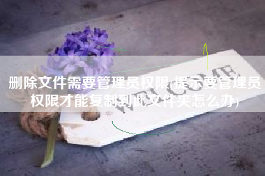 删除文件需要管理员权限(提示要管理员权限才能复制到此文件夹怎么办)