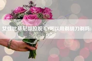 女性比基尼部位脱毛(可以用剃胡刀剃吗)