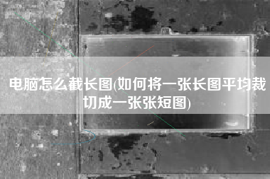 电脑怎么截长图(如何将一张长图平均裁切成一张张短图)