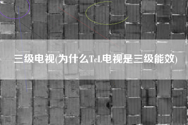 三级电视(为什么TcL电视是三级能效)