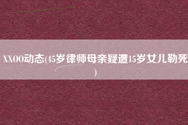 XXOO动态(45岁律师母亲疑遭15岁女儿勒死)