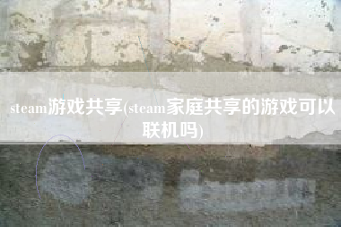 steam游戏共享(steam家庭共享的游戏可以联机吗)