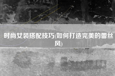 时尚女装搭配技巧(如何打造完美的蕾丝风)
