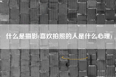 什么是摄影(喜欢拍照的人是什么心理)