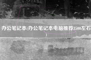 办公笔记本(办公笔记本电脑推荐3500左右)