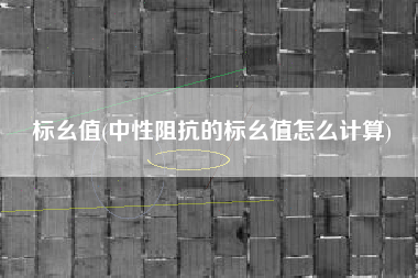 标幺值(中性阻抗的标幺值怎么计算)