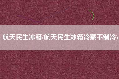 航天民生冰箱(航天民生冰箱冷藏不制冷)
