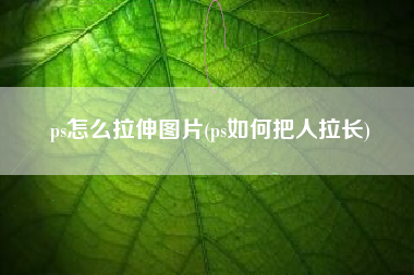ps怎么拉伸图片(ps如何把人拉长)