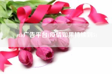 rtb广告平台(疫情如果持续到5)