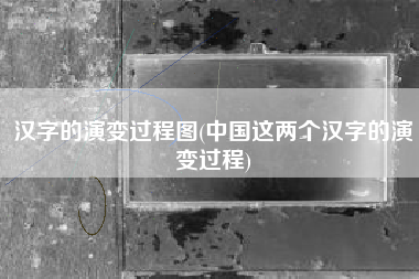 汉字的演变过程图(中国这两个汉字的演变过程)