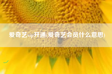 爱奇艺vip开通(爱奇艺会员什么意思)
