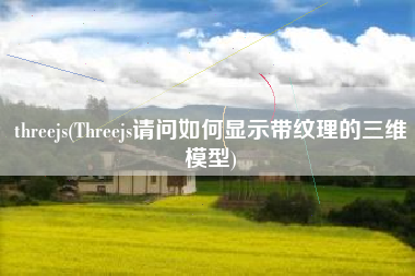 threejs(Threejs请问如何显示带纹理的三维模型)