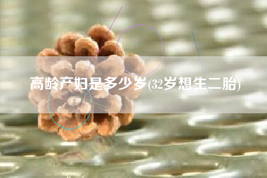 高龄产妇是多少岁(32岁想生二胎)