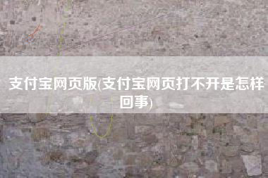支付宝网页版(支付宝网页打不开是怎样回事)