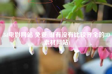 3d电影网站 免费(谁有没有比较齐全的3D素材网站)