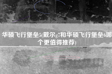 华硕飞行堡垒5(戴尔g7和华硕飞行堡垒6哪个更值得推荐)