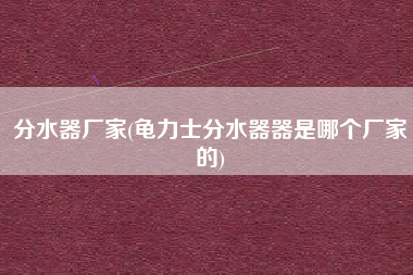 分水器厂家(龟力士分水器器是哪个厂家的)
