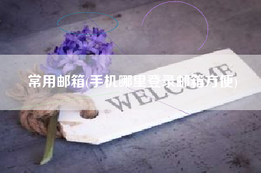 常用邮箱(手机哪里登录邮箱方便)