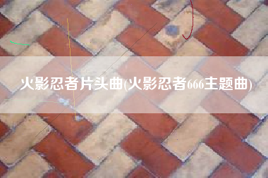 火影忍者片头曲(火影忍者666主题曲)