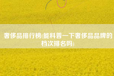 奢侈品排行榜(能科普一下奢侈品品牌的档次排名吗)