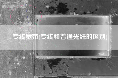 专线宽带(专线和普通光纤的区别)