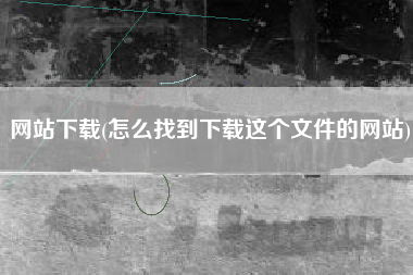 网站下载(怎么找到下载这个文件的网站)