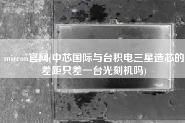 micron官网(中芯国际与台积电三星造芯的差距只差一台光刻机吗)