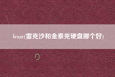 详细阅读:lexar(雷克沙和金泰克硬盘哪个好) lexar(雷克沙和金泰克硬盘哪个好)