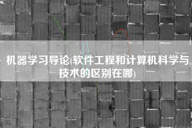 机器学习导论(软件工程和计算机科学与技术的区别在哪)
