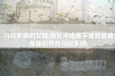 详细阅读:马拉多纳的女婿(施瓦辛格是不是就是健身届的乔丹马拉多纳) 马拉多纳的女婿(施瓦辛格是不是就是健身届的乔丹马拉多纳)