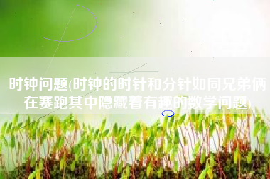 时钟问题(时钟的时针和分针如同兄弟俩在赛跑其中隐藏着有趣的数学问题)