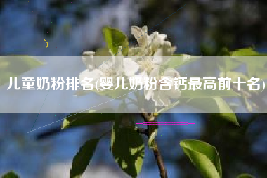 儿童奶粉排名(婴儿奶粉含钙最高前十名)