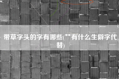 带草字头的字有哪些(艹有什么生僻字代替)