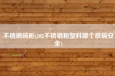 不锈钢碗柜(202不锈钢和塑料哪个放碗安全)