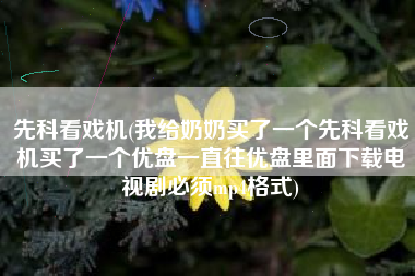 先科看戏机(我给奶奶买了一个先科看戏机买了一个优盘一直往优盘里面下载电视剧必须mp4格式)