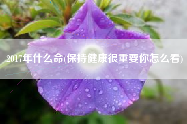 2017年什么命(保持健康很重要你怎么看)
