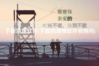 下载清理软件(下载的清理软件有用吗)