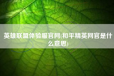 英雄联盟体验服官网(和平精英网官是什么意思)