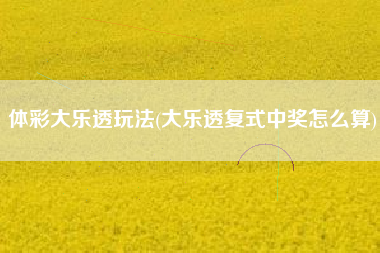 体彩大乐透玩法(大乐透复式中奖怎么算)