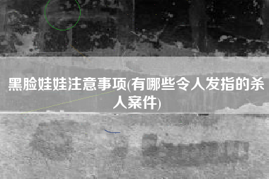 黑脸娃娃注意事项(有哪些令人发指的杀人案件)