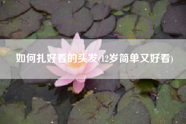 如何扎好看的头发(12岁简单又好看)