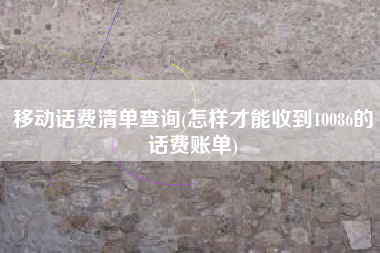 移动话费清单查询(怎样才能收到10086的话费账单)